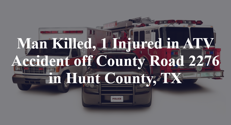 Man Killed, 1 Injured in ATV Accident off County Road 2276 in Hunt County, TX