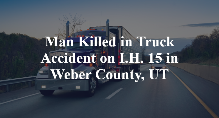 Man Killed in Truck Accident on I.H. 15 in Weber County, UT