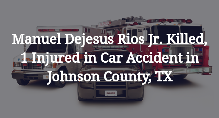 Manuel Dejesus Rios Jr. Killed, 1 Injured in Car Accident in Johnson County, TX