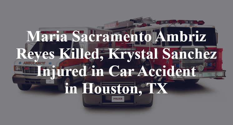 Maria Sacramento Ambriz Reyes Killed, Krystal Sanchez Injured in Car Accident in Houston, TX