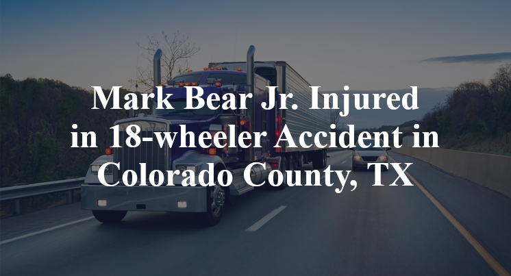 Mark Bear Jr. 18-wheeler Accident in Colorado County, TX