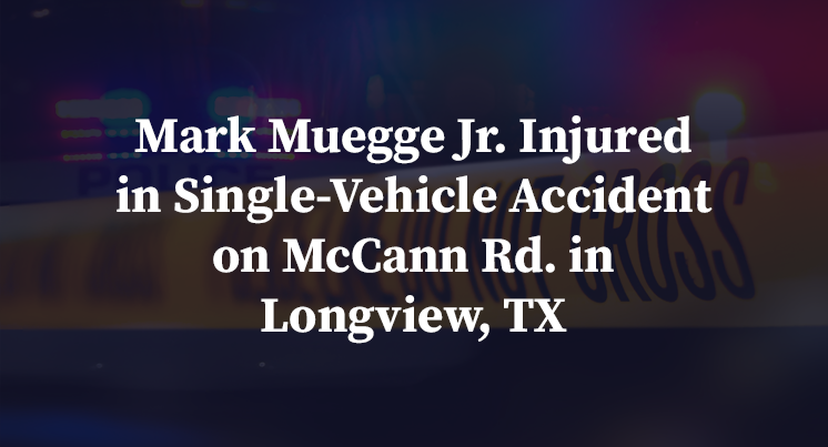 Mark Muegge Jr. Injured in Single-Vehicle Accident on McCann Rd. in Longview, TX