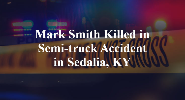Mark Smith Killed in Semi-truck Accident in Sedalia, KY