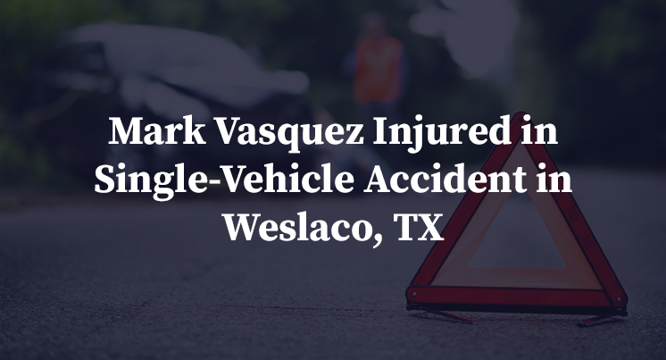 Mark Vasquez Injured in Single-Vehicle Accident in Weslaco, TX