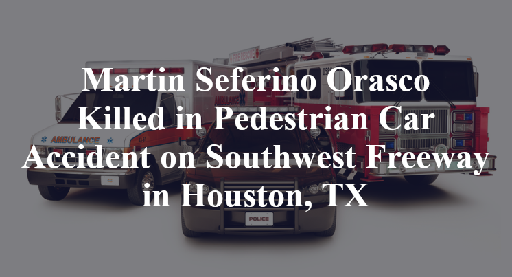 Martin Seferino Orasco Killed in Pedestrian Car Accident on Southwest Freeway in Houston, TX