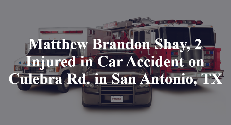 Matthew Brandon Shay, 2 Injured in Car Accident on Culebra Rd. in San Antonio, TX