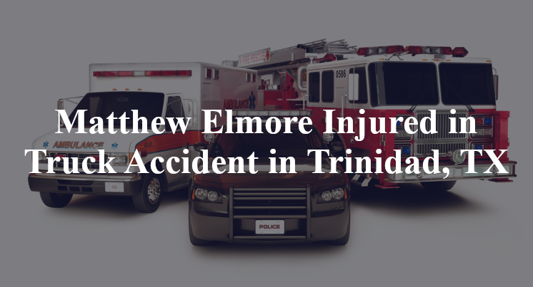 Matthew Elmore Injured in Truck Accident in Trinidad, TX