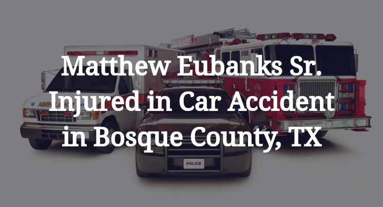 Matthew Eubanks Sr. Injured in Car Accident in Bosque County, TX