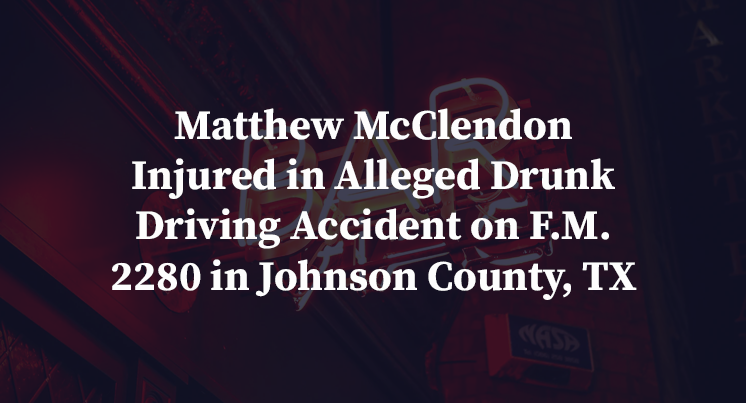Matthew McClendon Injured in Alleged Drunk Driving Accident on F.M. 2280 in Johnson County, TX