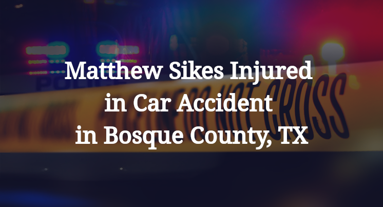 Matthew Sikes Injured in Car Accident in Bosque County, TX