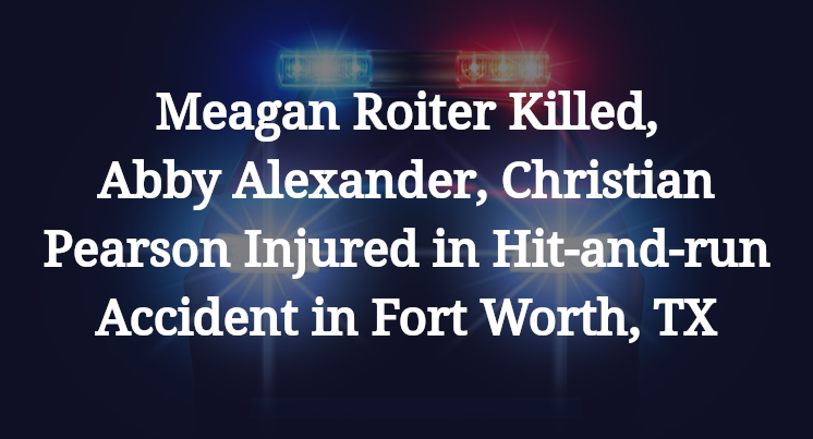 Meagan Roiter Killed, Abby Alexander, Christian Pearson Injured in Hit-and-run Accident in Fort Worth, TX