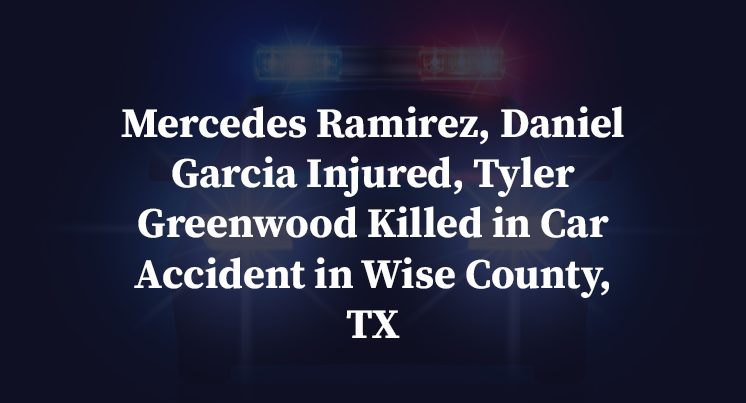 Mercedes Ramirez, Daniel Garcia Injured, Tyler Greenwood Killed in Car Accident in Wise County, TX