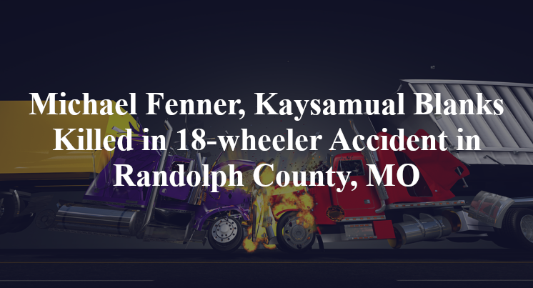 Michael Fenner, Kaysamual Blanks Killed in 18-wheeler Accident in Randolph County, MO