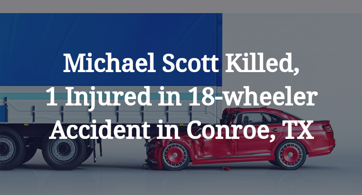 Michael Scott Killed, 1 Injured in 18-wheeler Accident in Conroe, TX