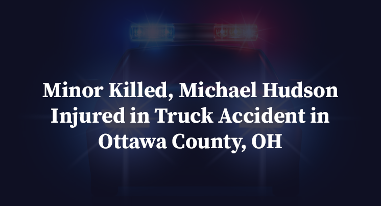 Minor Killed, Michael Hudson Injured in Truck Accident in Ottawa County, OH