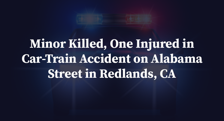 Minor Killed, One Injured in Car-Train Accident on Alabama Street in Redlands, CA