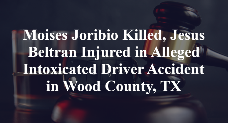 Moises Joribio Killed, Jesus Beltran Injured in Alleged Intoxicated Driver Accident in Wood County, TX