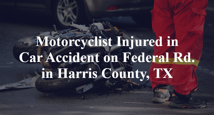Motorcyclist Injured in Car Accident on Federal Rd. in Harris County, TX