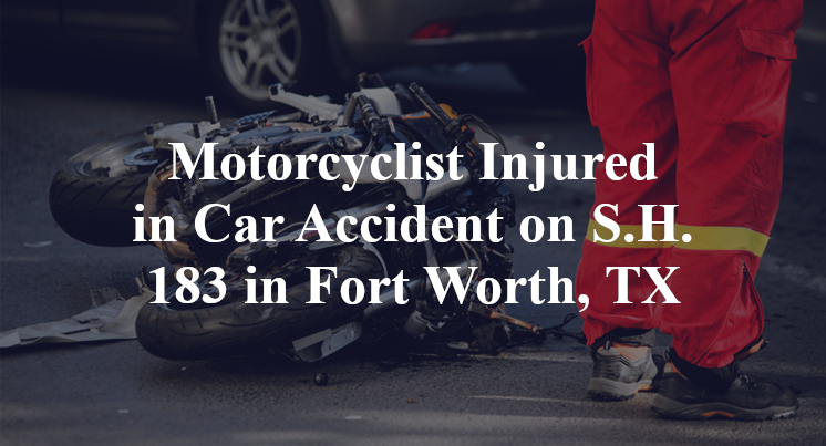 Motorcyclist Injured in Car Accident on S.H. 183 in Fort Worth, TX