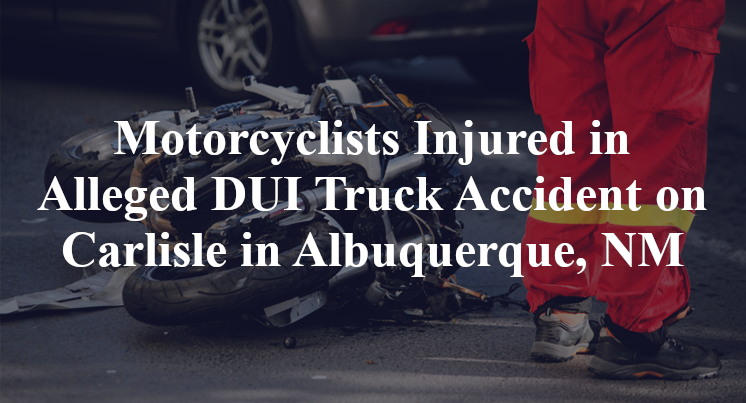 Motorcyclists Injured in Alleged DUI Truck Accident on Carlisle in Albuquerque, NM