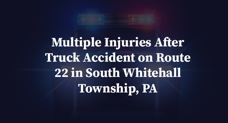 Multiple Injuries After Truck Accident on Route 22 in South Whitehall Township, PA
