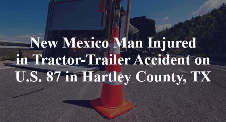 New Mexico Man Injured in Tractor-Trailer Accident on U.S. 87 in Hartley County, TX