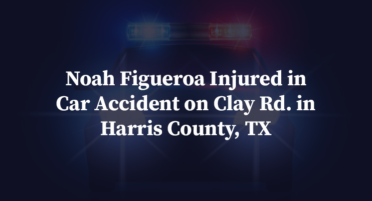 Noah Figueroa Injured in Car Accident on Clay Rd. in Harris County, TX