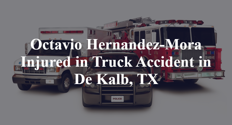 Octavio Hernandez-Mora Injured in Truck Accident in De Kalb, TX