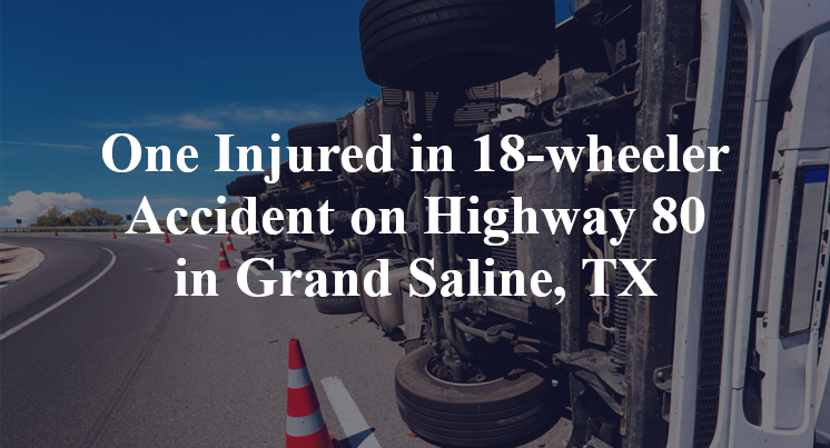 One Injured in 18-wheeler Accident on Highway 80 in Grand Saline, TX