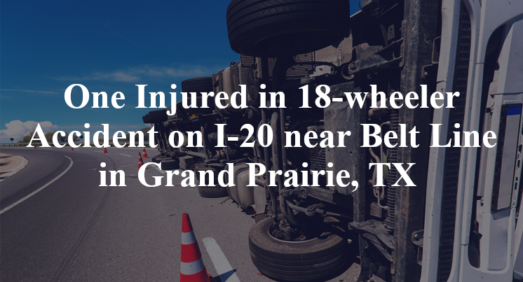 One Injured in 18-wheeler Accident on I-20 near Belt Line in Grand Prairie, TX