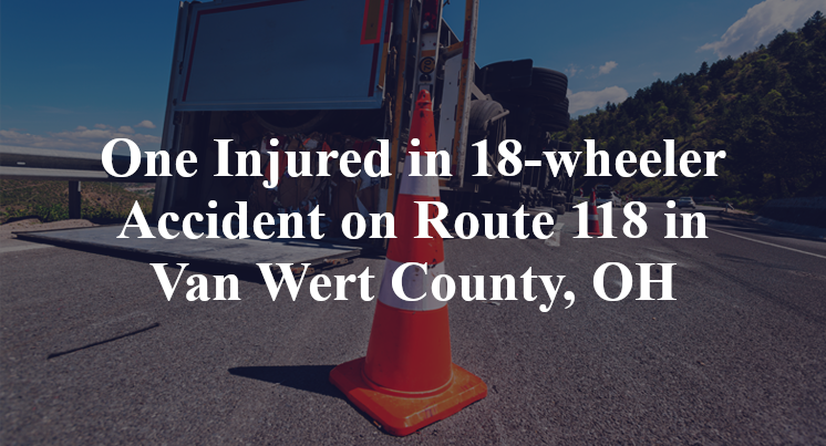One Injured in 18-wheeler Accident on Route 118 in Van Wert County, OH