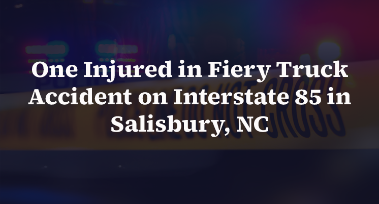 One Injured in Fiery Truck Accident on Interstate 85 in Salisbury, NC