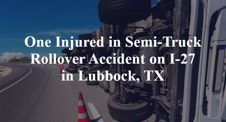 One Injured in Semi-Truck Rollover Accident on I-27 in Lubbock, TX
