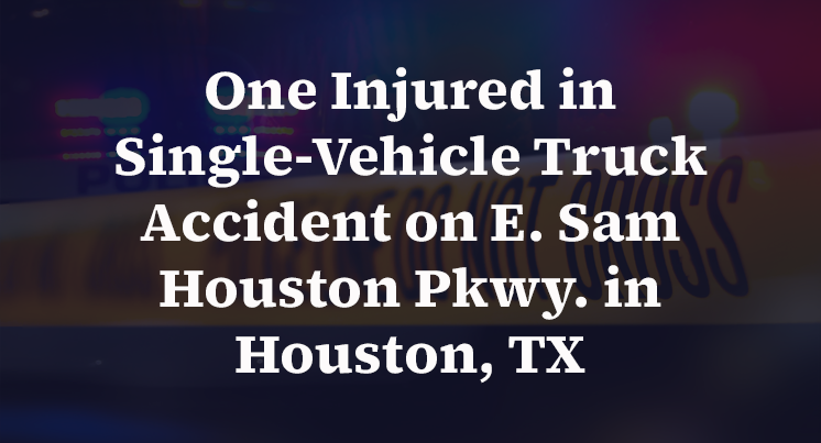 One Injured in Single-Vehicle Truck Accident on E. Sam Houston Pkwy. in Houston, TX