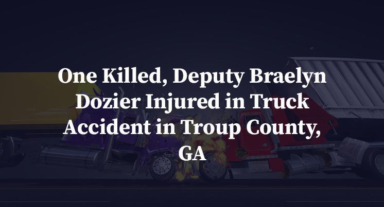One Killed, Deputy Braelyn Dozier Injured in Truck Accident in Troup County, GA