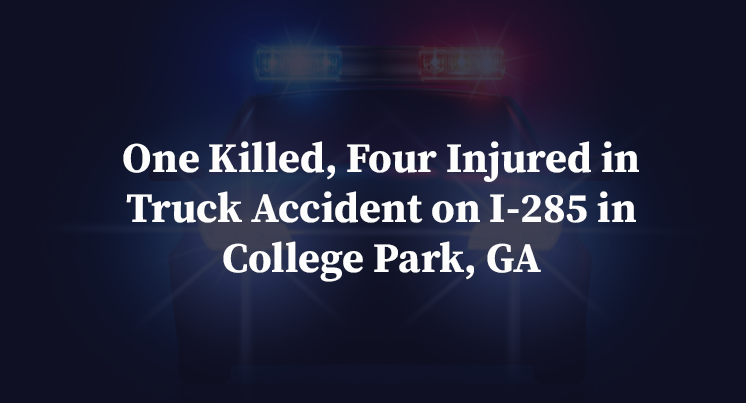 One Killed, Four Injured in Truck Accident on I-285 in College Park, GA