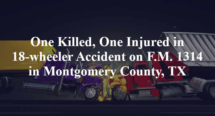 One Killed, One Injured in 18-wheeler Accident on F.M. 1314 in Montgomery County, TX