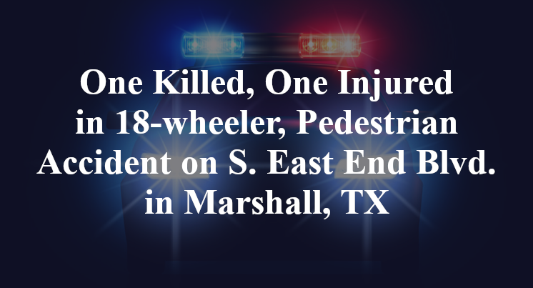 One Killed, One Injured in 18-wheeler, Pedestrian Accident on East End Boulevard in Marshall, TX