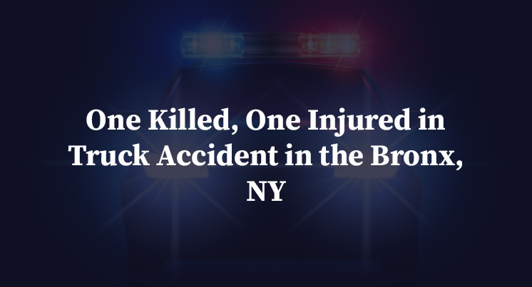 One Killed, One Injured in Truck Accident in the Bronx, NY