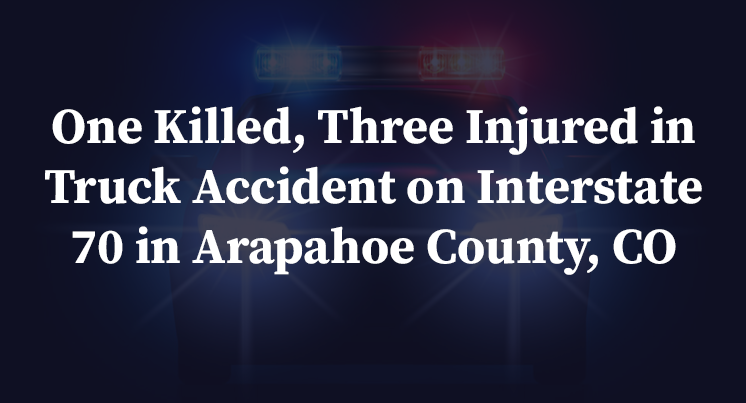 One Killed, Three Injured in Truck Accident on Interstate 70 in Arapahoe County, CO