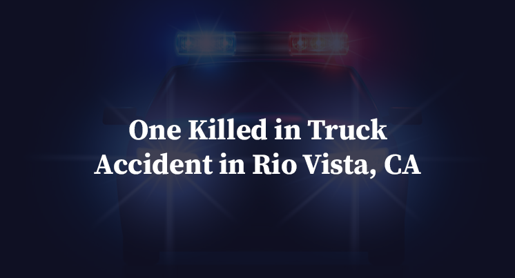 One Killed in Truck Accident in Rio Vista, CA