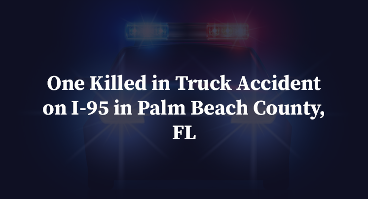 One Killed in Truck Accident on I-95 in Palm Beach County, FL