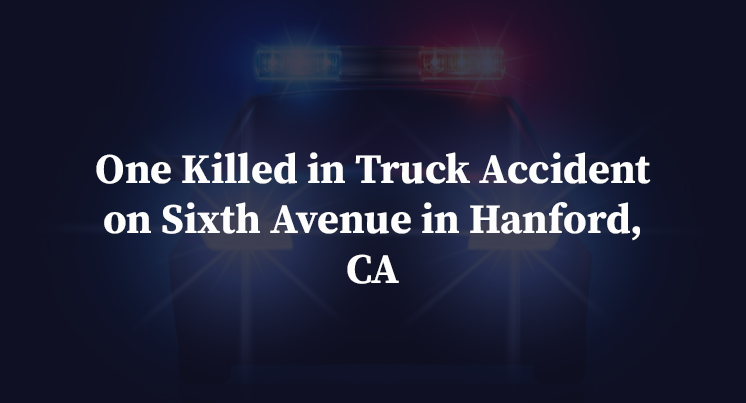 One Killed in Truck Accident on Sixth Avenue in Hanford, CA