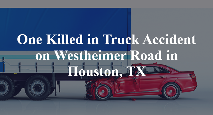 One Killed in Truck Accident on Westheimer Road in Houston, TX