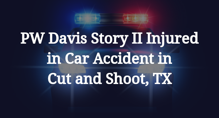 PW Davis Story II Injured in Car Accident in Cut and Shoot, TX