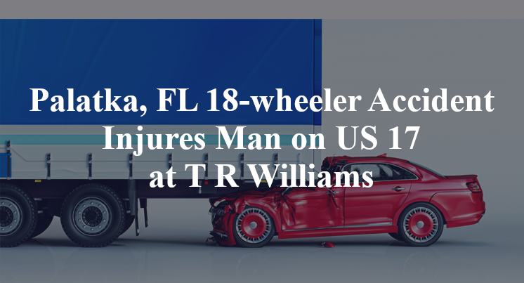Palatka, FL 18-wheeler Accident Injures Man on US 17 at T R Williams