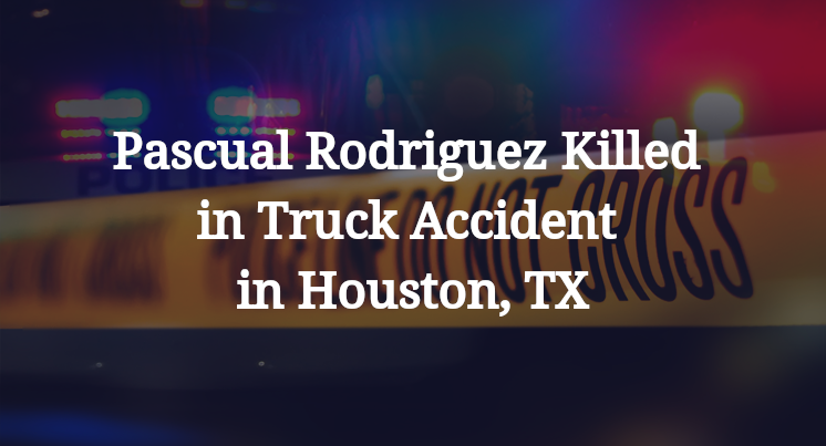 Pascual Rodriguez Killed in Truck Accident in Houston, TX