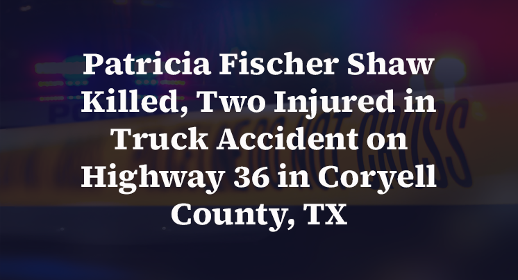 Patricia Fischer Shaw Killed, Two Injured in Truck Accident on Highway 36 in Coryell County, TX