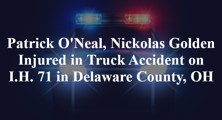 Patrick O'Neal, Nickolas Golden Injured in Truck Accident on I.H. 71 in Delaware County, OH