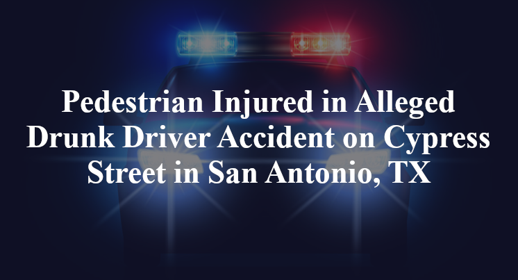 Pedestrian Injured in Alleged Drunk Driver Accident on Cypress Street in San Antonio, TX